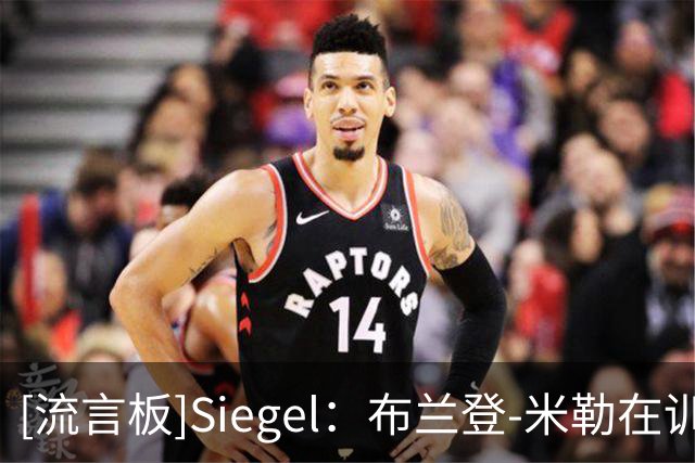 [流言板]Siegel：布兰登-米勒在训练中胫骨挫伤，将缺席今晚季前赛